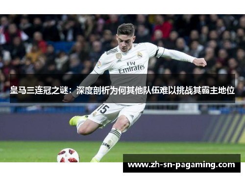 皇马三连冠之谜:深度剖析为何其他队伍难以挑战其霸主地位 皇马三连冠之谜:深度剖析为何其他队伍难以挑战其霸主地位