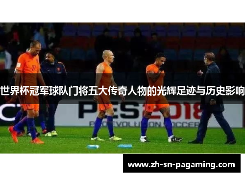 世界杯冠军球队门将五大传奇人物的光辉足迹与历史影响 世界杯冠军球队门将五大传奇人物的光辉足迹与历史影响