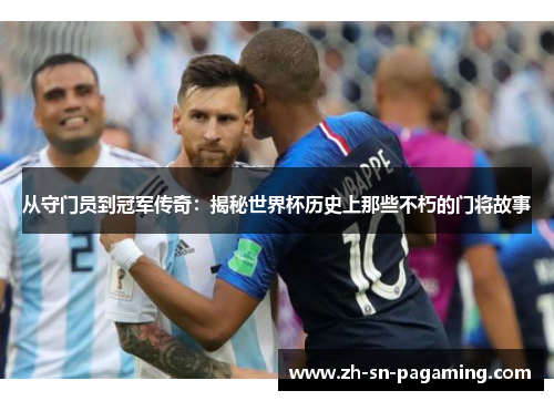 从守门员到冠军传奇:揭秘世界杯历史上那些不朽的门将故事 从守门员到冠军传奇:揭秘世界杯历史上那些不朽的门将故事