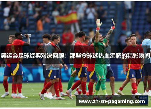 奥运会足球经典对决回顾:那些令球迷热血沸腾的精彩瞬间 奥运会足球经典对决回顾:那些令球迷热血沸腾的精彩瞬间