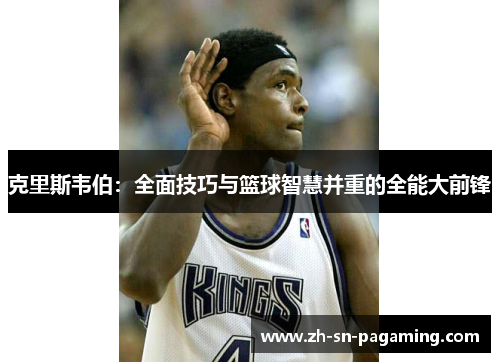 克里斯韦伯:全面技巧与篮球智慧并重的全能大前锋 克里斯韦伯:全面技巧与篮球智慧并重的全能大前锋