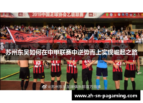 苏州东吴如何在中甲联赛中逆势而上实现崛起之路 苏州东吴如何在中甲联赛中逆势而上实现崛起之路