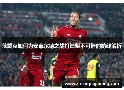 范戴克如何为安菲尔德之战打造坚不可摧的防线解析 范戴克如何为安菲尔德之战打造坚不可摧的防线解析