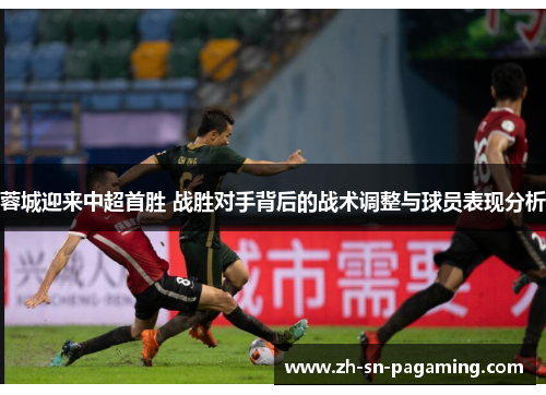 蓉城迎来中超首胜 战胜对手背后的战术调整与球员表现分析 蓉城迎来中超首胜 战胜对手背后的战术调整与球员表现分析