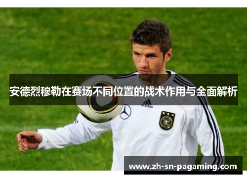 安德烈穆勒在赛场不同位置的战术作用与全面解析 安德烈穆勒在赛场不同位置的战术作用与全面解析