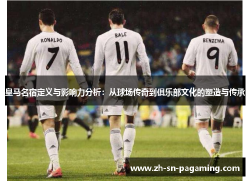 皇马名宿定义与影响力分析:从球场传奇到俱乐部文化的塑造与传承 皇马名宿定义与影响力分析:从球场传奇到俱乐部文化的塑造与传承