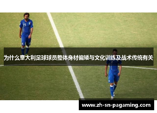 为什么意大利足球球员整体身材偏矮与文化训练及战术传统有关 为什么意大利足球球员整体身材偏矮与文化训练及战术传统有关