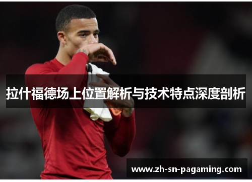 拉什福德场上位置解析与技术特点深度剖析 拉什福德场上位置解析与技术特点深度剖析