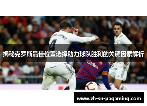 揭秘克罗斯最佳位置选择助力球队胜利的关键因素解析 揭秘克罗斯最佳位置选择助力球队胜利的关键因素解析