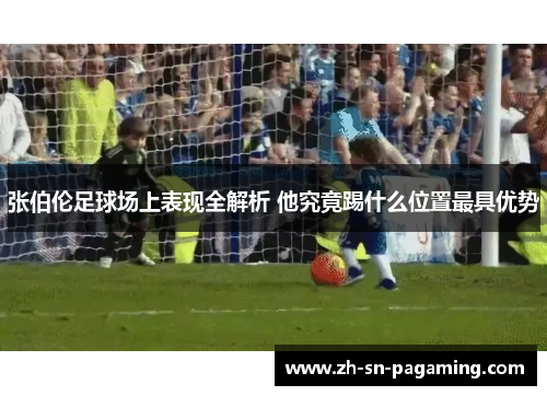张伯伦足球场上表现全解析 他究竟踢什么位置最具优势 张伯伦足球场上表现全解析 他究竟踢什么位置最具优势