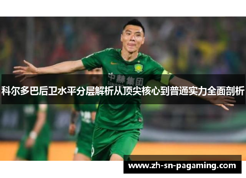 科尔多巴后卫水平分层解析从顶尖核心到普通实力全面剖析 科尔多巴后卫水平分层解析从顶尖核心到普通实力全面剖析