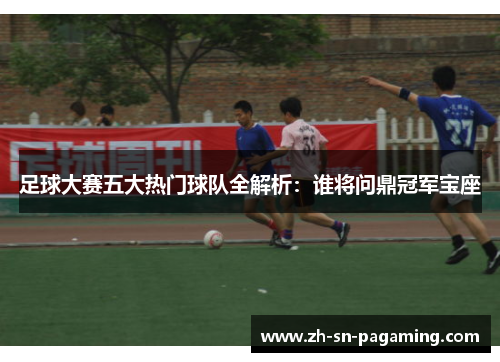 足球大赛五大热门球队全解析:谁将问鼎冠军宝座 足球大赛五大热门球队全解析:谁将问鼎冠军宝座
