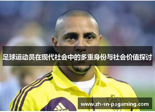 足球运动员在现代社会中的多重身份与社会价值探讨 足球运动员在现代社会中的多重身份与社会价值探讨