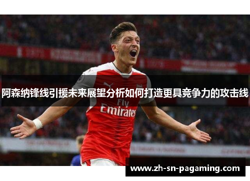 阿森纳锋线引援未来展望分析如何打造更具竞争力的攻击线 阿森纳锋线引援未来展望分析如何打造更具竞争力的攻击线