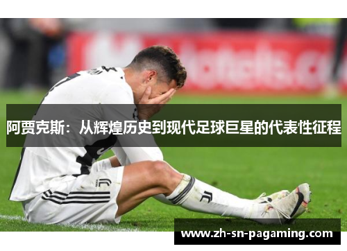 阿贾克斯:从辉煌历史到现代足球巨星的代表性征程 阿贾克斯:从辉煌历史到现代足球巨星的代表性征程