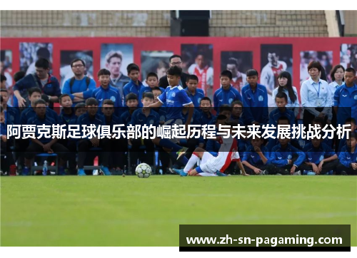 阿贾克斯足球俱乐部的崛起历程与未来发展挑战分析 阿贾克斯足球俱乐部的崛起历程与未来发展挑战分析