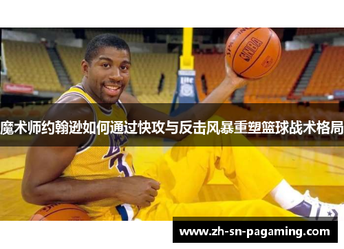 魔术师约翰逊如何通过快攻与反击风暴重塑篮球战术格局 魔术师约翰逊如何通过快攻与反击风暴重塑篮球战术格局