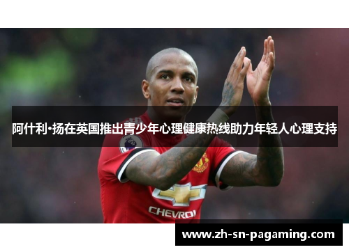 阿什利·扬在英国推出青少年心理健康热线助力年轻人心理支持