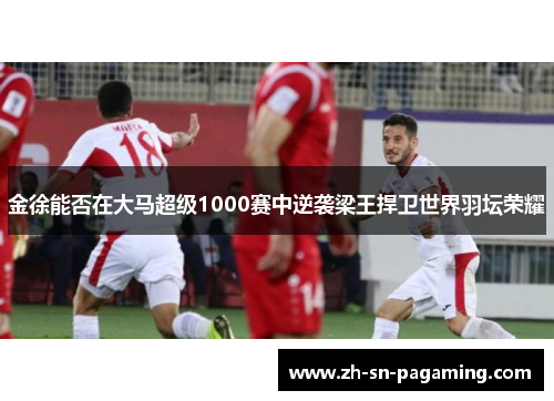 金徐能否在大马超级1000赛中逆袭梁王捍卫世界羽坛荣耀