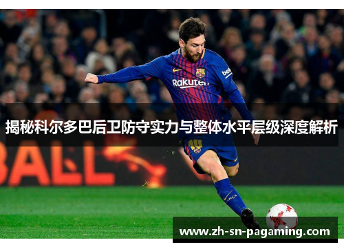 揭秘科尔多巴后卫防守实力与整体水平层级深度解析