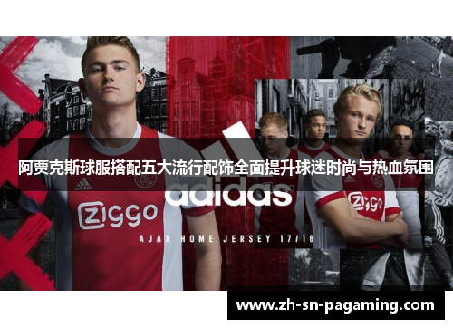阿贾克斯球服搭配五大流行配饰全面提升球迷时尚与热血氛围
