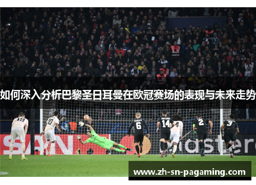 如何深入分析巴黎圣日耳曼在欧冠赛场的表现与未来走势
