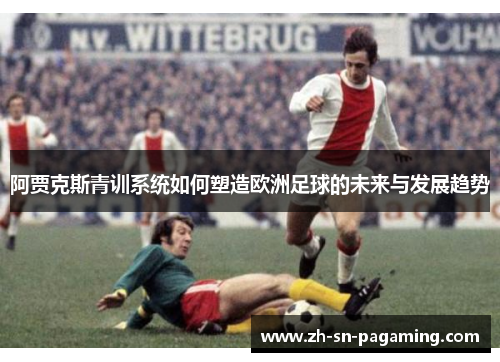 阿贾克斯青训系统如何塑造欧洲足球的未来与发展趋势