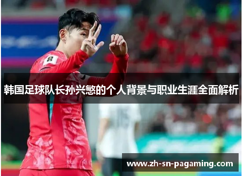 韩国足球队长孙兴慜的个人背景与职业生涯全面解析