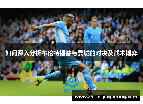 如何深入分析布伦特福德与曼城的对决及战术博弈 如何深入分析布伦特福德与曼城的对决及战术博弈
