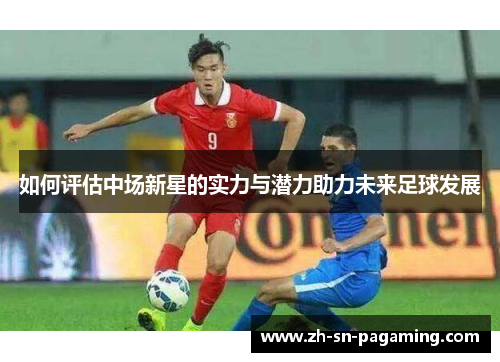 如何评估中场新星的实力与潜力助力未来足球发展