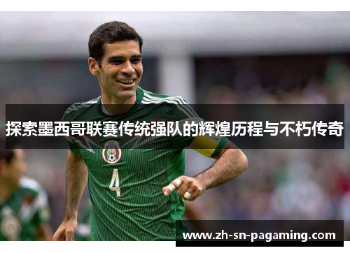 探索墨西哥联赛传统强队的辉煌历程与不朽传奇