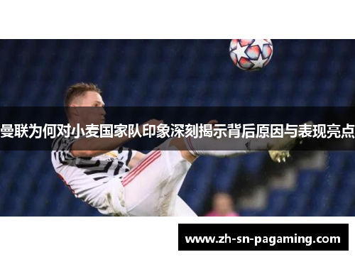 曼联为何对小麦国家队印象深刻揭示背后原因与表现亮点 曼联为何对小麦国家队印象深刻揭示背后原因与表现亮点