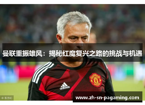 曼联重振雄风:揭秘红魔复兴之路的挑战与机遇 曼联重振雄风:揭秘红魔复兴之路的挑战与机遇