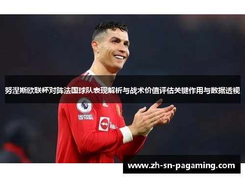 努涅斯欧联杯对阵法国球队表现解析与战术价值评估关键作用与数据透视 努涅斯欧联杯对阵法国球队表现解析与战术价值评估关键作用与数据透视