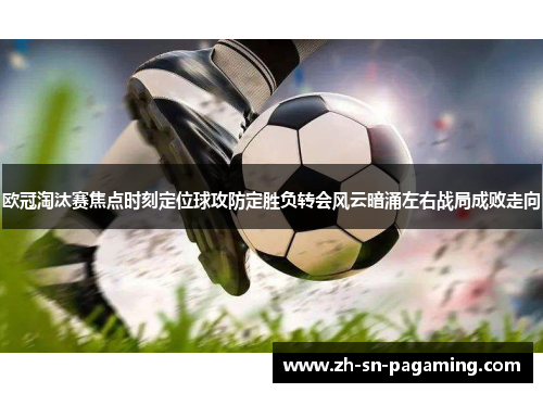 欧冠淘汰赛焦点时刻定位球攻防定胜负转会风云暗涌左右战局成败走向 欧冠淘汰赛焦点时刻定位球攻防定胜负转会风云暗涌左右战局成败走向