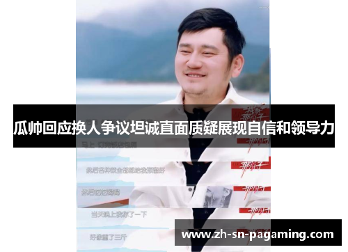 瓜帅回应换人争议坦诚直面质疑展现自信和领导力