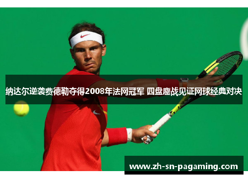 纳达尔逆袭费德勒夺得2008年法网冠军 四盘鏖战见证网球经典对决