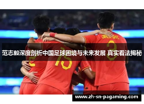 范志毅深度剖析中国足球困境与未来发展 真实看法揭秘