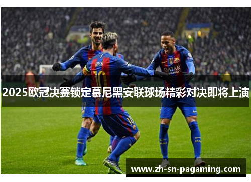 2025欧冠决赛锁定慕尼黑安联球场精彩对决即将上演