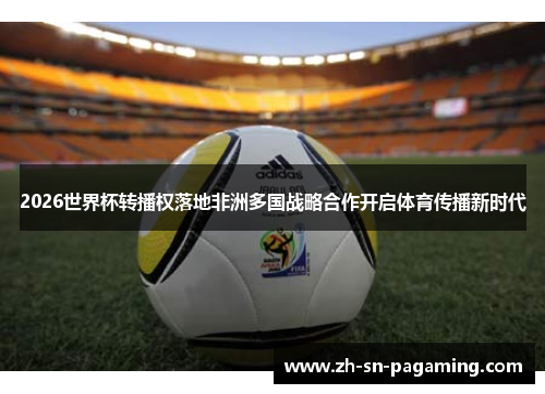 2026世界杯转播权落地非洲多国战略合作开启体育传播新时代