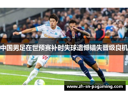 中国男足在世预赛补时失球遗憾错失晋级良机