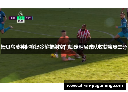 姆贝乌莫英超客场冷静推射空门锁定胜局球队收获宝贵三分