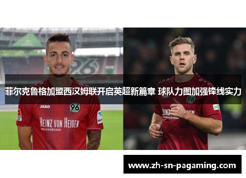 菲尔克鲁格加盟西汉姆联开启英超新篇章 球队力图加强锋线实力 菲尔克鲁格加盟西汉姆联开启英超新篇章 球队力图加强锋线实力