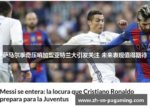 萨马尔季奇压哨加盟亚特兰大引发关注 未来表现值得期待