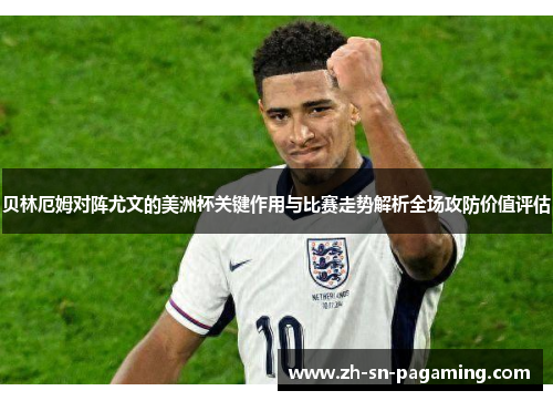 贝林厄姆对阵尤文的美洲杯关键作用与比赛走势解析全场攻防价值评估