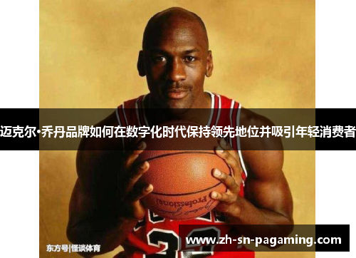 迈克尔·乔丹品牌如何在数字化时代保持领先地位并吸引年轻消费者