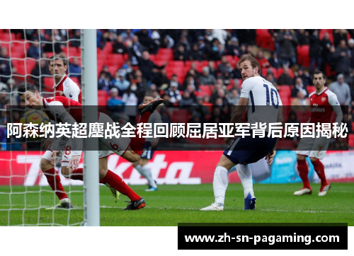阿森纳英超鏖战全程回顾屈居亚军背后原因揭秘 阿森纳英超鏖战全程回顾屈居亚军背后原因揭秘