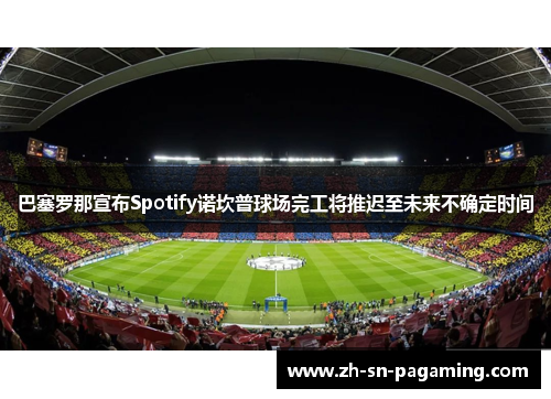 巴塞罗那宣布Spotify诺坎普球场完工将推迟至未来不确定时间